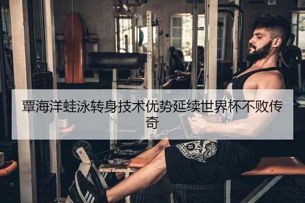 覃海洋蛙泳转身技术优势延续世界杯不败传奇